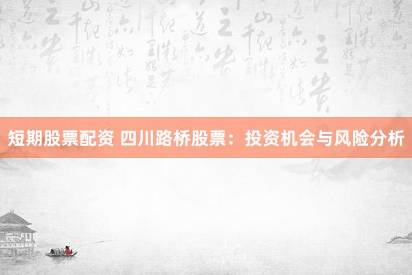 短期股票配资 四川路桥股票：投资机会与风险分析