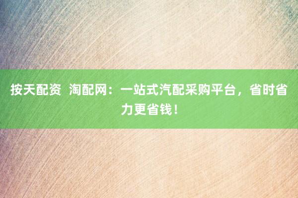 按天配资  淘配网：一站式汽配采购平台，省时省力更省钱！