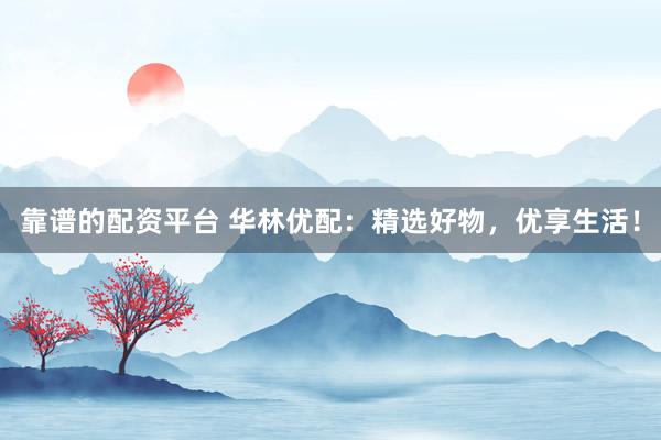 靠谱的配资平台 华林优配：精选好物，优享生活！