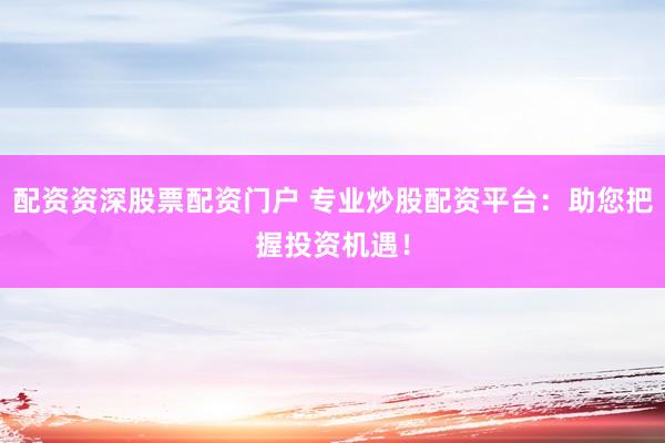 配资资深股票配资门户 专业炒股配资平台：助您把握投资机遇！
