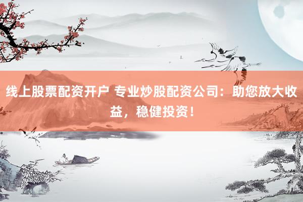 线上股票配资开户 专业炒股配资公司：助您放大收益，稳健投资！