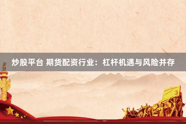炒股平台 期货配资行业：杠杆机遇与风险并存
