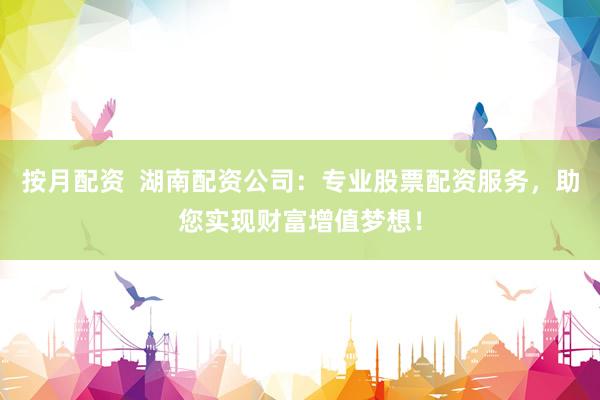 按月配资  湖南配资公司：专业股票配资服务，助您实现财富增值梦想！