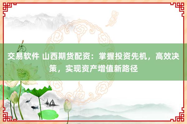 交易软件 山西期货配资：掌握投资先机，高效决策，实现资产增值新路径
