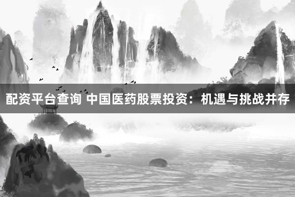 配资平台查询 中国医药股票投资：机遇与挑战并存