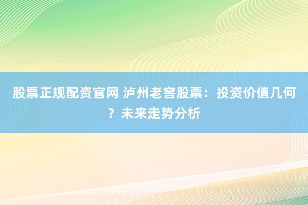 股票正规配资官网 泸州老窖股票：投资价值几何？未来走势分析